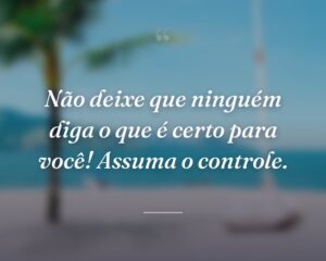 Não deixe que ninguém diga o que é certo para você! Assuma o controle.