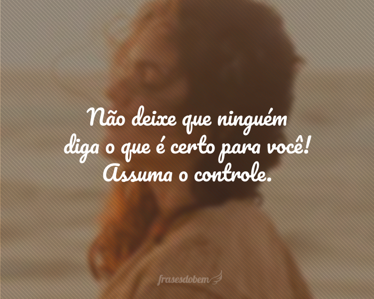 Não deixe que ninguém diga o que é certo para você! Assuma o controle.