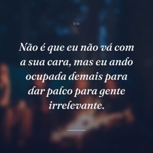 Não é que eu não vá com a sua cara, mas eu ando ocupada demais para dar palco para gente irrelevante.