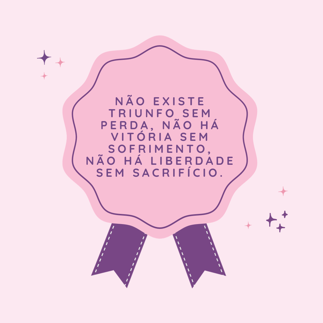 Não existe triunfo sem perda, não há vitória sem sofrimento, não há liberdade sem sacrifício.