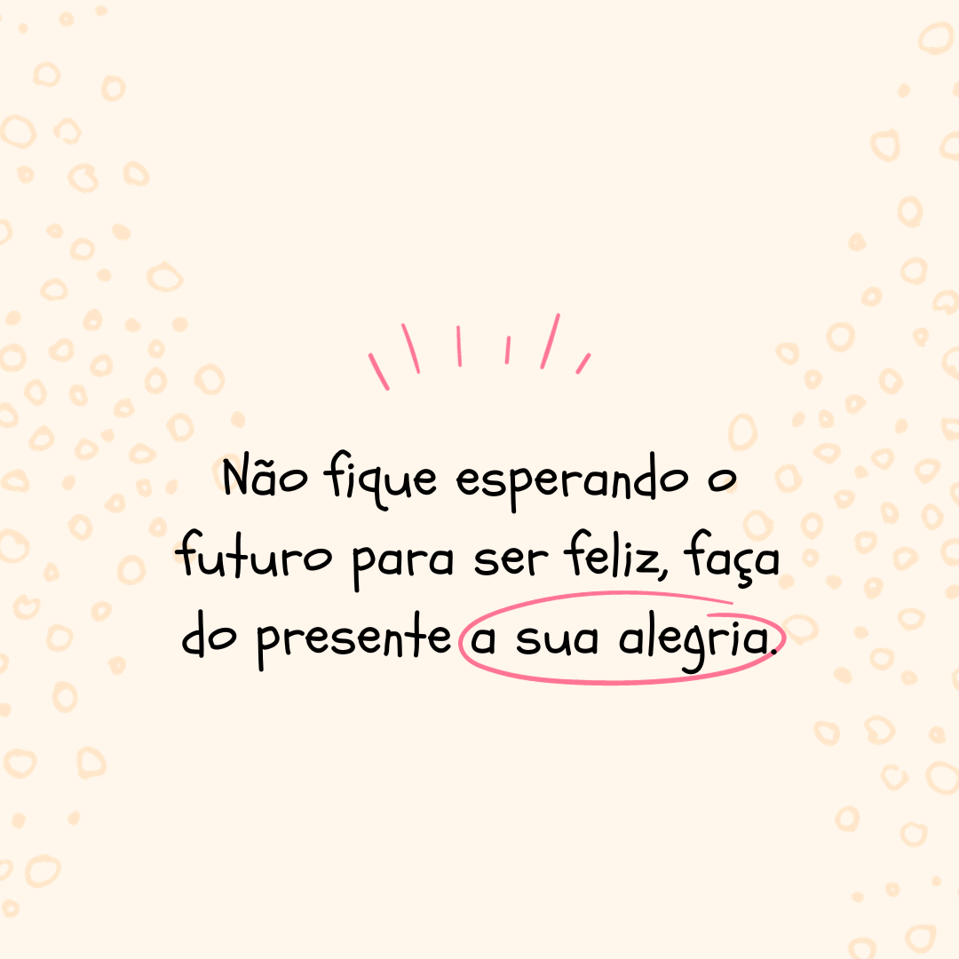 Não fique esperando o futuro para ser feliz, faça do presente a sua alegria.