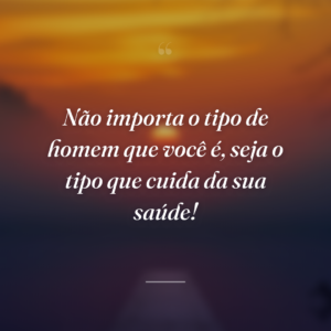 Não importa o tipo de homem que você é, seja o tipo que cuida da sua saúde!