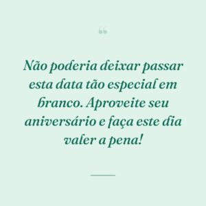 Não poderia deixar passar esta data tão especial em branco. Aproveite seu aniversário e faça este dia valer a pena!