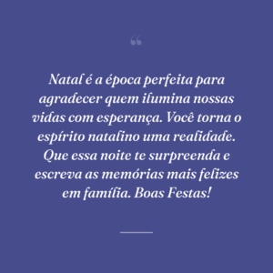 Natal é a época perfeita para agradecer quem ilumina nossas vidas com esperança. Você torna o espírito natalino uma realidade. Que essa noite te surpreenda e escreva as memórias mais felizes em família. Boas Festas!
