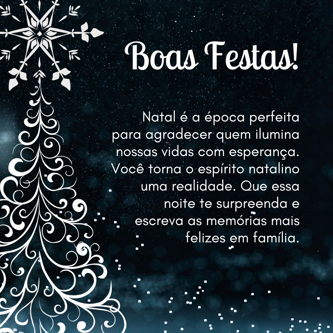 Natal é a época perfeita para agradecer quem ilumina nossas vidas com esperança. Você torna o espírito natalino uma realidade. Que essa noite te surpreenda e escreva as memórias mais felizes em família. Boas Festas!