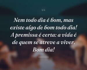 Nem todo dia é bom, mas existe algo de bom todo dia! A premissa é certa: a vida é de quem se atreve a viver. Bom dia!