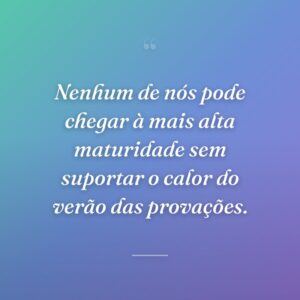 Nenhum de nós pode chegar à mais alta maturidade sem suportar o calor do verão das provações.