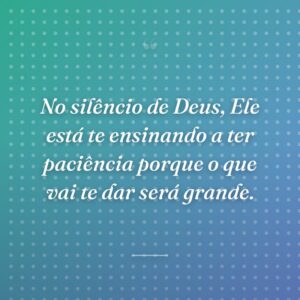 No silêncio de Deus, Ele está te ensinando a ter paciência porque o que vai te dar será grande.