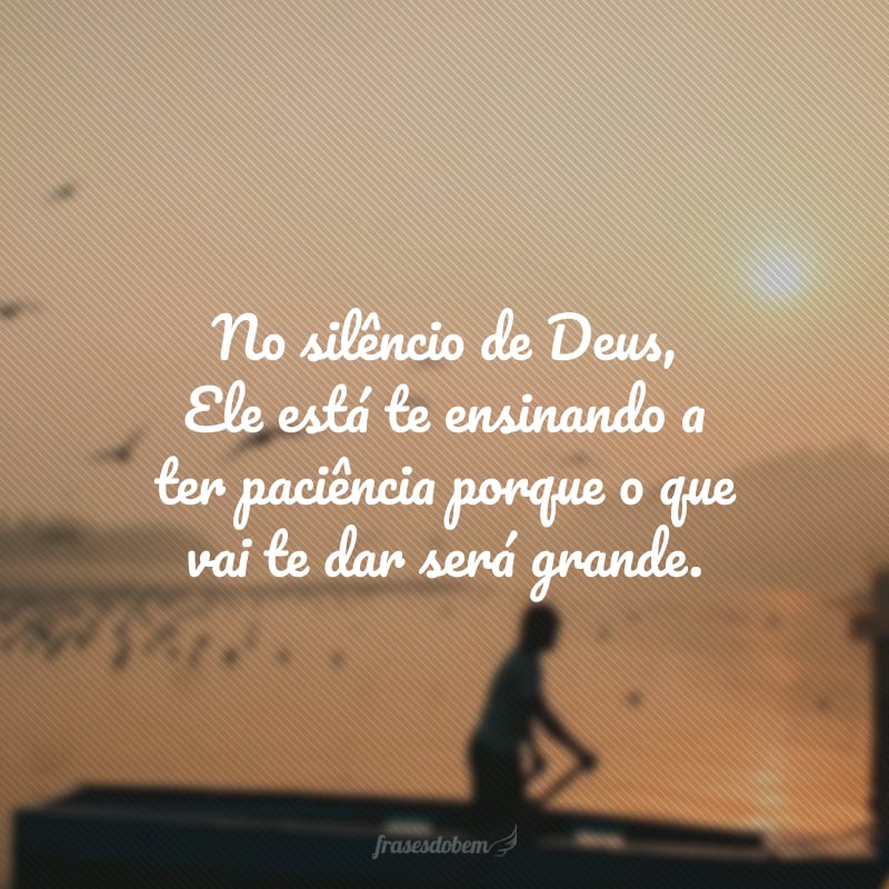 No silêncio de Deus, Ele está te ensinando a ter paciência porque o que vai te dar será grande.