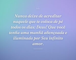 Nunca deixe de acreditar naquele que te coloca de pé todos os dias: Deus! Que você tenha uma manhã abençoada e iluminada por Seu infinito amor.