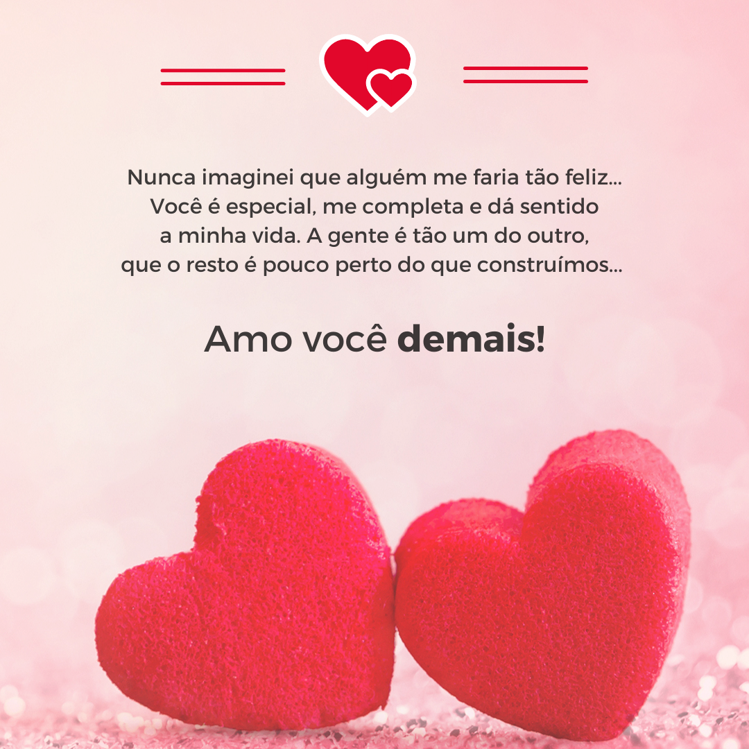 Nunca imaginei que alguém me faria tão feliz... Você é especial, me completa e dá sentido a minha vida. A gente é tão um do outro, que o resto é tão pouco perto do que construímos... Amo você demais!