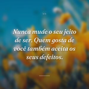 Nunca mude o seu jeito de ser. Quem gosta de você também aceita os seus defeitos.