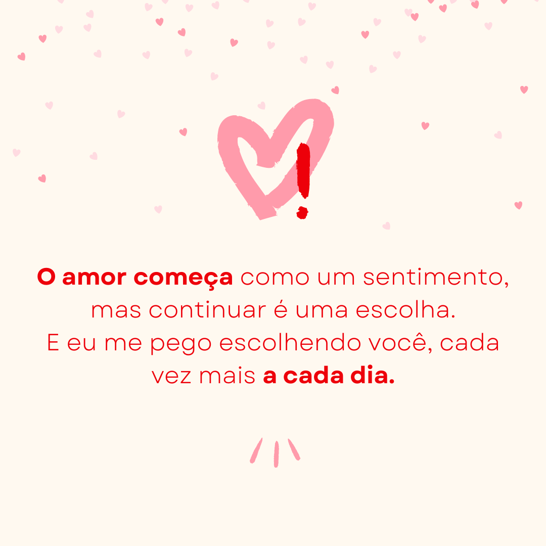 O amor começa como um sentimento, mas continuar é uma escolha. E eu me pego escolhendo você, cada vez mais a cada dia.