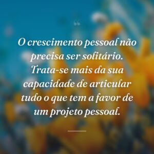O crescimento pessoal não precisa ser solitário. Trata-se mais da sua capacidade de articular tudo o que tem a favor de um projeto pessoal.