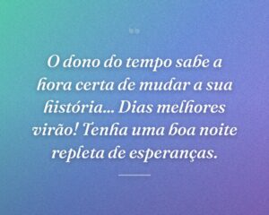 O dono do tempo sabe a hora certa de mudar a sua história... Dias melhores virão! Tenha uma boa noite repleta de esperanças.