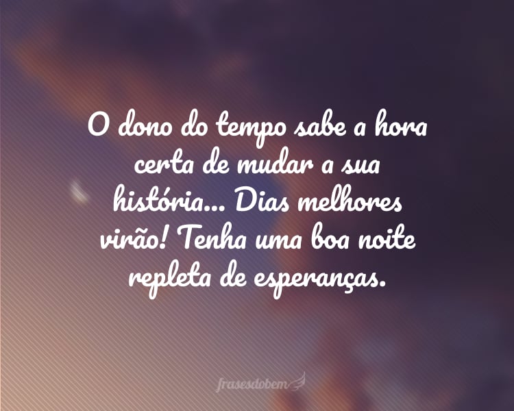 O dono do tempo sabe a hora certa de mudar a sua história... Dias melhores virão! Tenha uma boa noite repleta de esperanças.