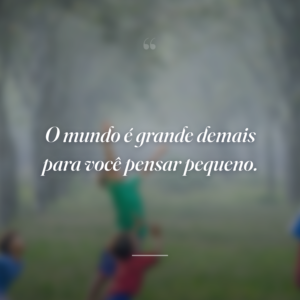 O mundo é grande demais para você pensar pequeno.
