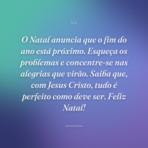 O Natal anuncia que o fim do ano está próximo. Esqueça os problemas e concentre-se nas alegrias que virão. Saiba que, com Jesus Cristo, tudo é perfeito como deve ser. Feliz Natal!