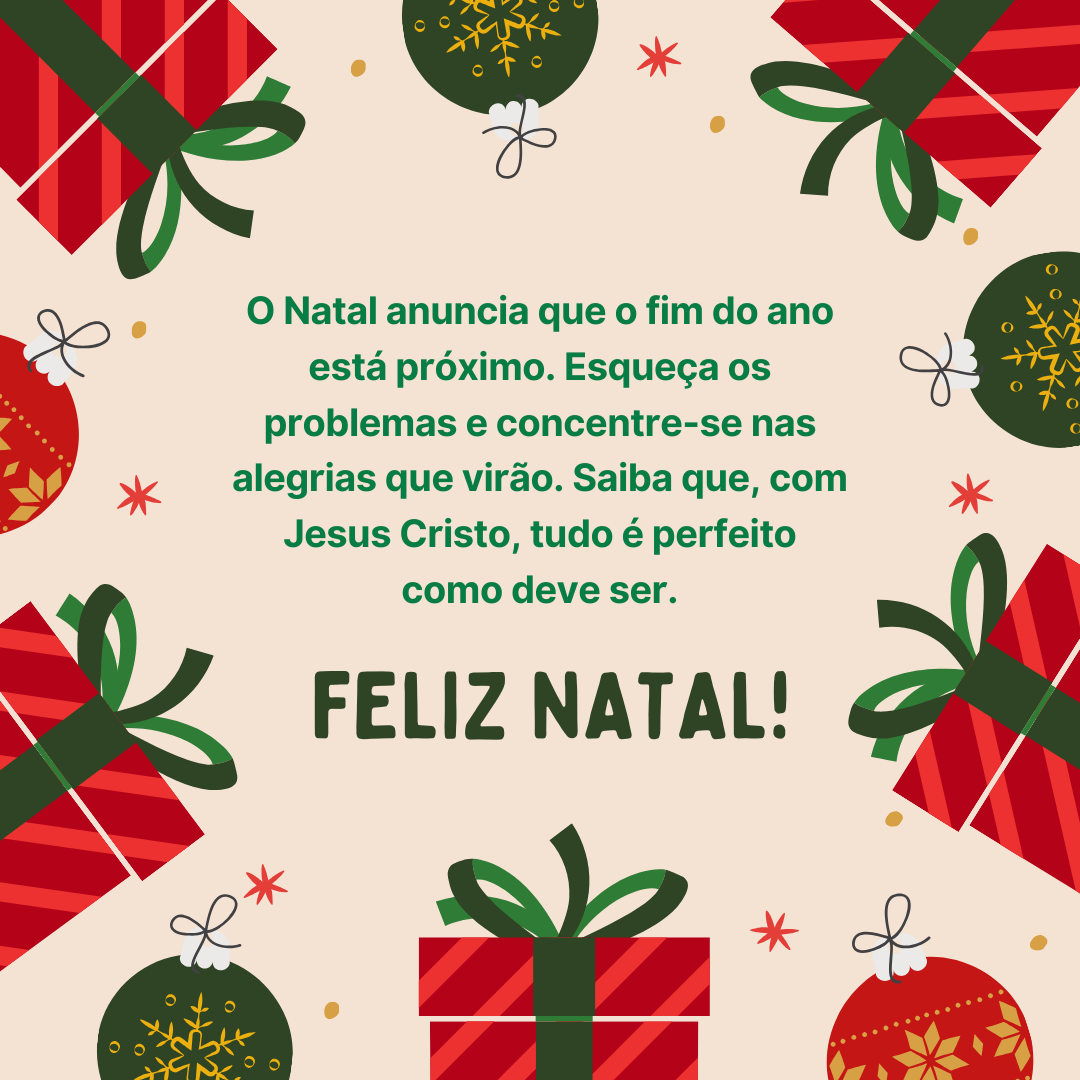 O Natal anuncia que o fim do ano está próximo. Esqueça os problemas e concentre-se nas alegrias que virão. Saiba que, com Jesus Cristo, tudo é perfeito como deve ser. Feliz Natal! 