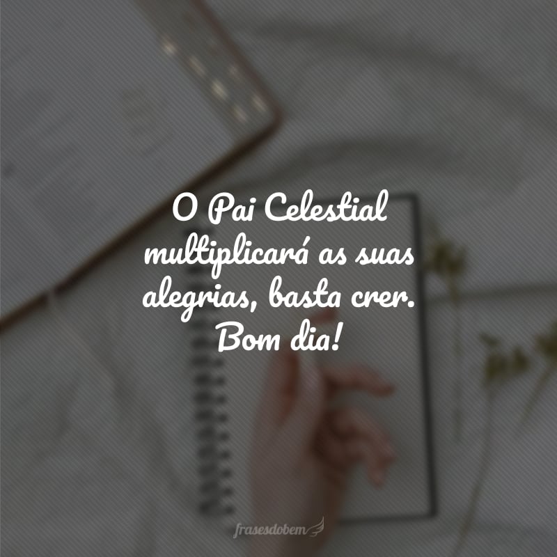 O Pai Celestial multiplicará as suas alegrias, basta crer. Bom dia! 