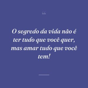 O segredo da vida não é ter tudo que você quer, mas amar tudo que você tem!