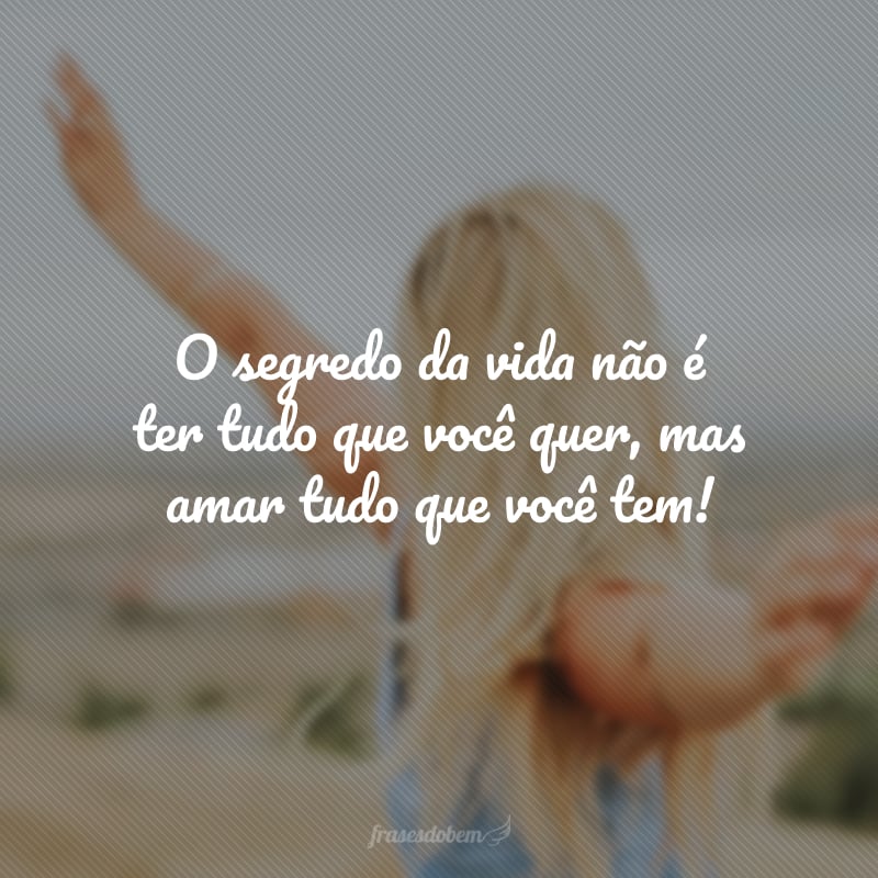 O segredo da vida não é ter tudo que você quer, mas amar tudo que você tem!