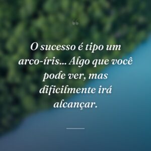 O sucesso é tipo um arco-íris... Algo que você pode ver, mas dificilmente irá alcançar.