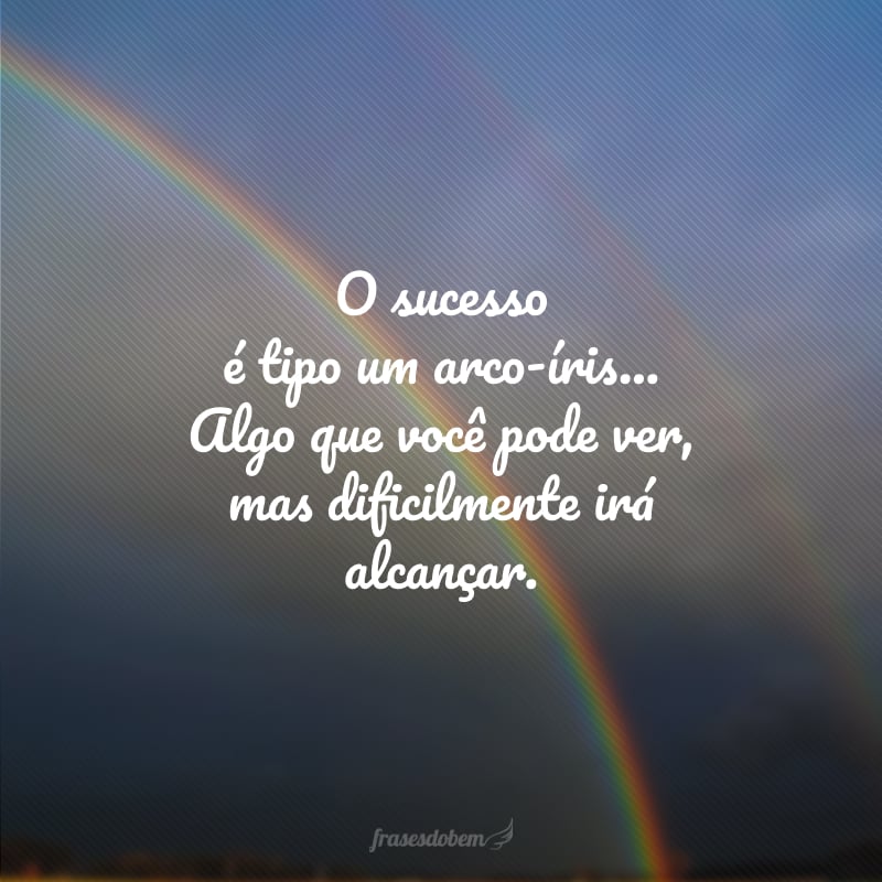 O sucesso é tipo um arco-íris... Algo que você pode ver, mas dificilmente irá alcançar. 