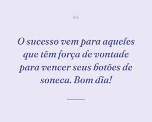 O sucesso vem para aqueles que têm força de vontade para vencer seus botões de soneca. Bom dia!