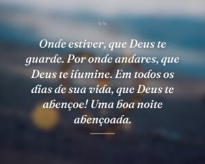 Onde estiver, que Deus te guarde. Por onde andares, que Deus te ilumine. Em todos os dias de sua vida, que Deus te abençoe! Uma boa noite abençoada.