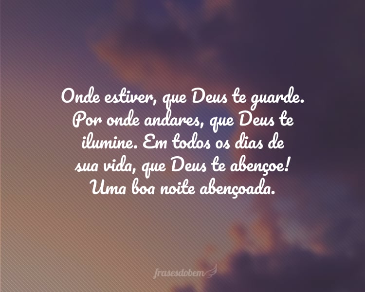 Onde estiver, que Deus te guarde. Por onde andares, que Deus te ilumine. Em todos os dias de sua vida, que Deus te abençoe! Uma boa noite abençoada.