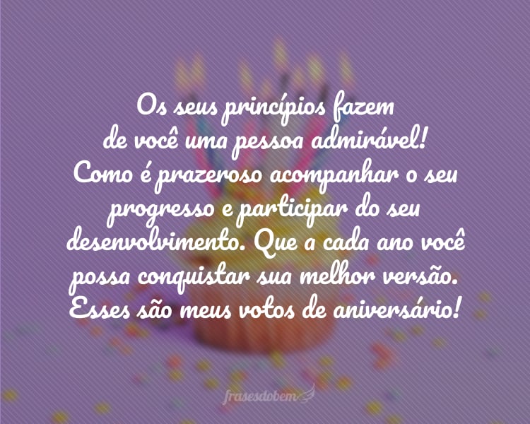 Os seus princípios fazem de você uma pessoa admirável! Como é prazeroso acompanhar o seu progresso e participar do seu desenvolvimento. Que a cada ano você possa conquistar sua melhor versão. Esses são meus votos de aniversário!