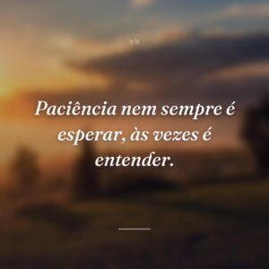 Paciência nem sempre é esperar, às vezes é entender.