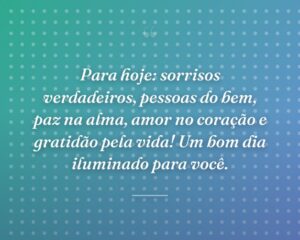 Para hoje: sorrisos verdadeiros, pessoas do bem, paz na alma, amor no coração e gratidão pela vida! Um bom dia iluminado para você.