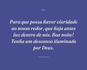 Para que possa haver claridade ao nosso redor, que haja antes luz dentro de nós. Boa noite! Tenha um descanso iluminado por Deus.
