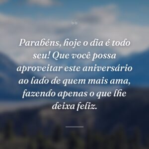 Parabéns, hoje o dia é todo seu! Que você possa aproveitar este aniversário ao lado de quem mais ama, fazendo apenas o que lhe deixa feliz.