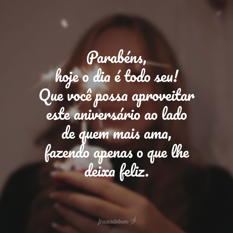 Parabéns, hoje o dia é todo seu! Que você possa aproveitar este aniversário ao lado de quem mais ama, fazendo apenas o que lhe deixa feliz.