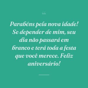 Parabéns pela nova idade! Se depender de mim, seu dia não passará em branco e terá toda a festa que você merece. Feliz aniversário!