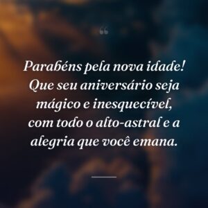 Parabéns pela nova idade! Que seu aniversário seja mágico e inesquecível, com todo o alto-astral e a alegria que você emana.