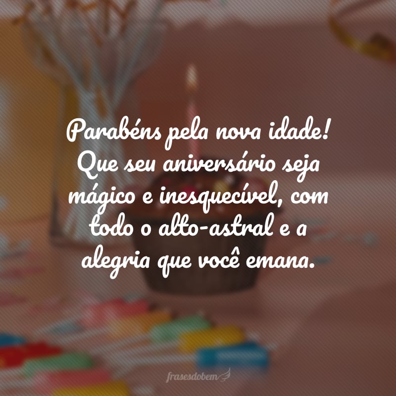 Parabéns pela nova idade! Que seu aniversário seja mágico e inesquecível, com todo o alto-astral e a alegria que você emana.