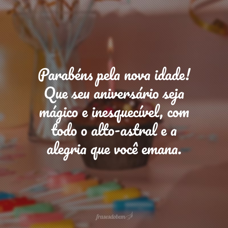 Parabéns pela nova idade! Que seu aniversário seja mágico e inesquecível, com todo o alto-astral e a alegria que você emana.