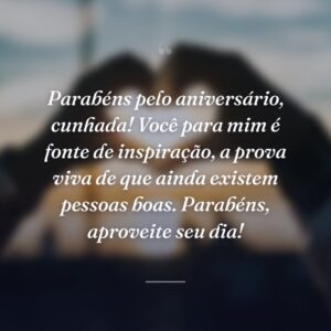 Parabéns pelo aniversário, cunhada! Você para mim é fonte de inspiração, a prova viva de que ainda existem pessoas boas. Parabéns, aproveite seu dia!
