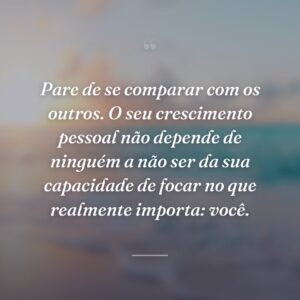 Pare de se comparar com os outros. O seu crescimento pessoal não depende de ninguém a não ser da sua capacidade de focar no que realmente importa: você.