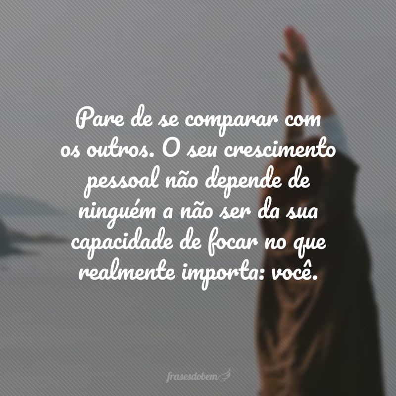 Pare de se comparar com os outros. O seu crescimento pessoal não depende de ninguém a não ser da sua capacidade de focar no que realmente importa: você.