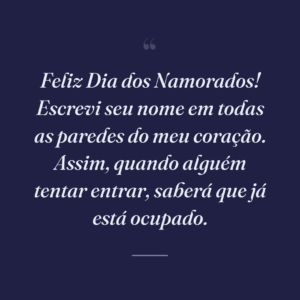 Feliz Dia dos Namorados! Escrevi seu nome em todas as paredes do meu coração. Assim, quando alguém tentar entrar, saberá que já está ocupado.