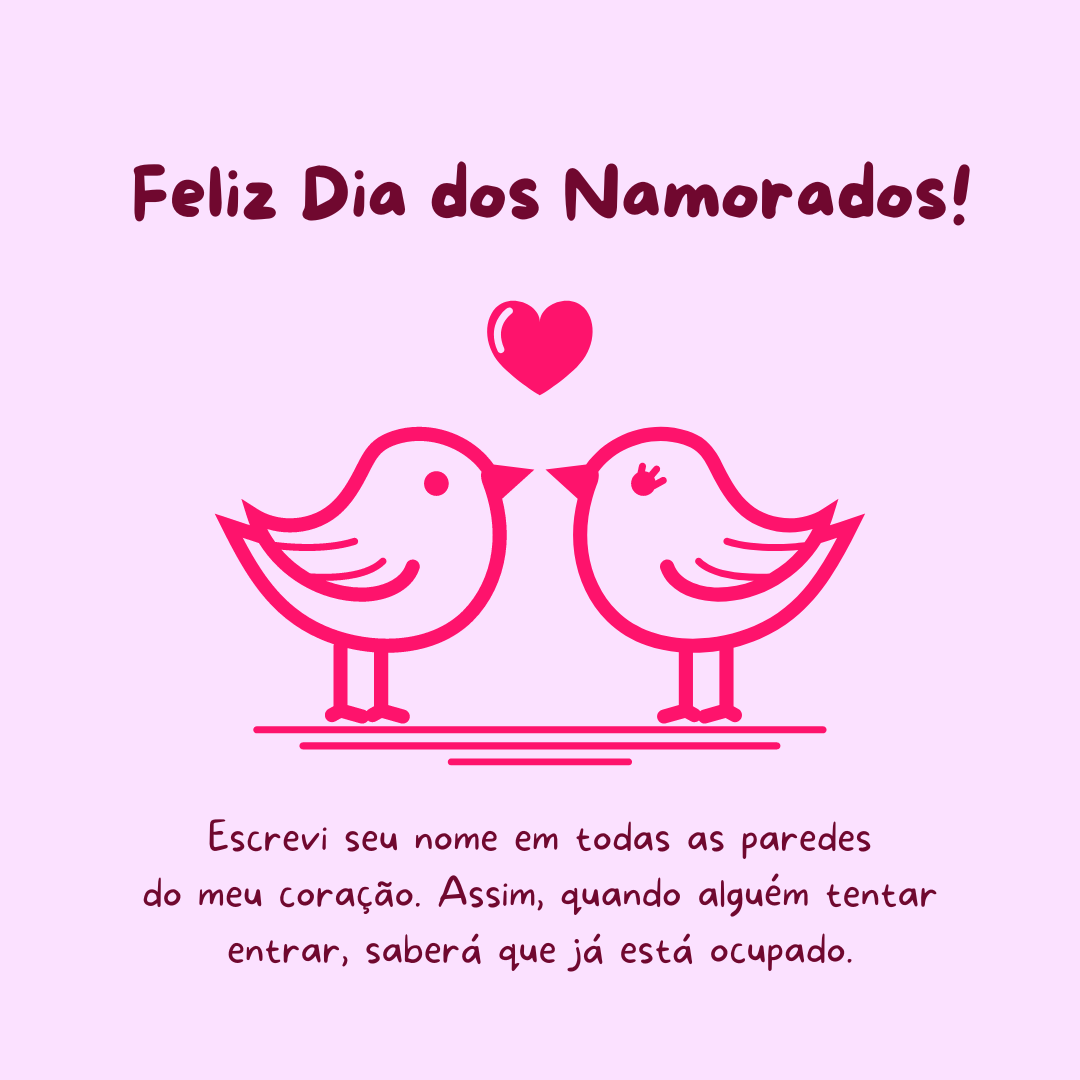 Feliz Dia dos Namorados! Escrevi seu nome em todas as paredes do meu coração. Assim, quando alguém tentar entrar, saberá que já está ocupado.