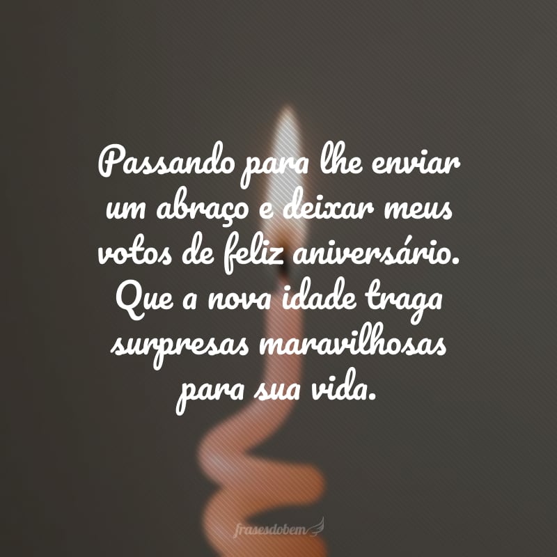 Passando para lhe enviar um abraço e deixar meus votos de feliz aniversário. Que a nova idade traga surpresas maravilhosas para sua vida.