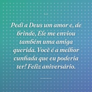 Pedi a Deus um amor e, de brinde, Ele me enviou também uma amiga querida. Você é a melhor cunhada que eu poderia ter! Feliz aniversário.