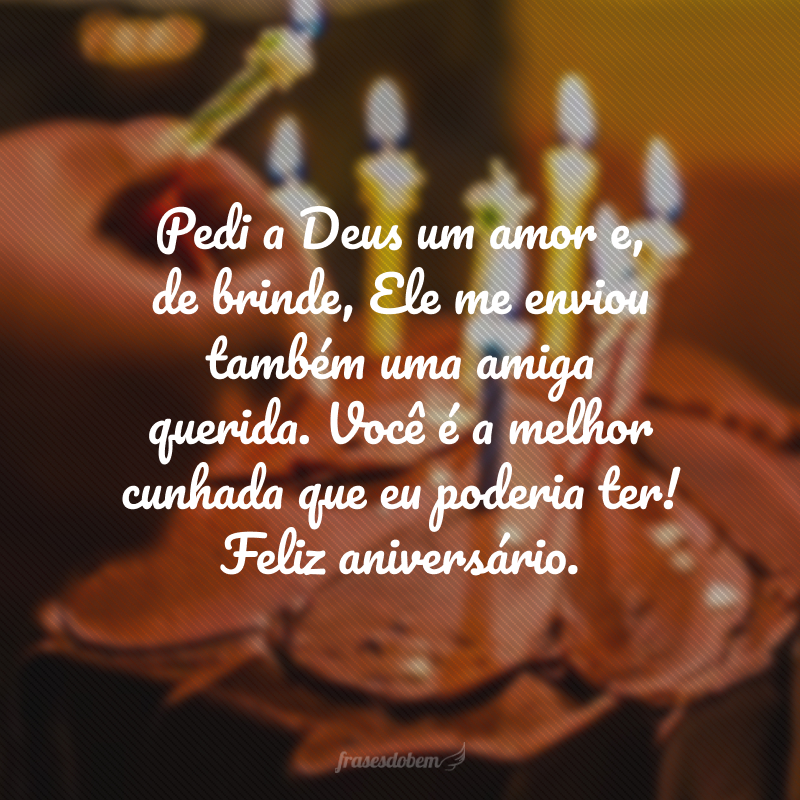 Pedi a Deus um amor e, de brinde, Ele me enviou também uma amiga querida. Você é a melhor cunhada que eu poderia ter! Feliz aniversário.