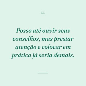 Posso até ouvir seus conselhos, mas prestar atenção e colocar em prática já seria demais.